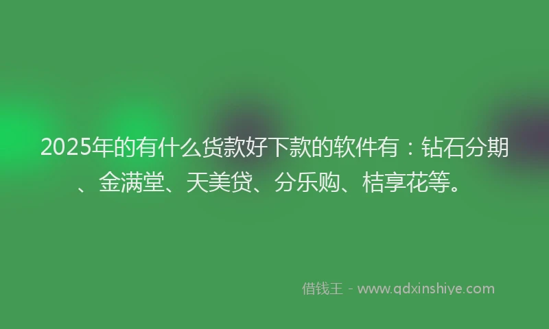 2025年的有什么货款好下款的软件有：钻石分期、金满堂、天美贷、分乐购、桔享花等。