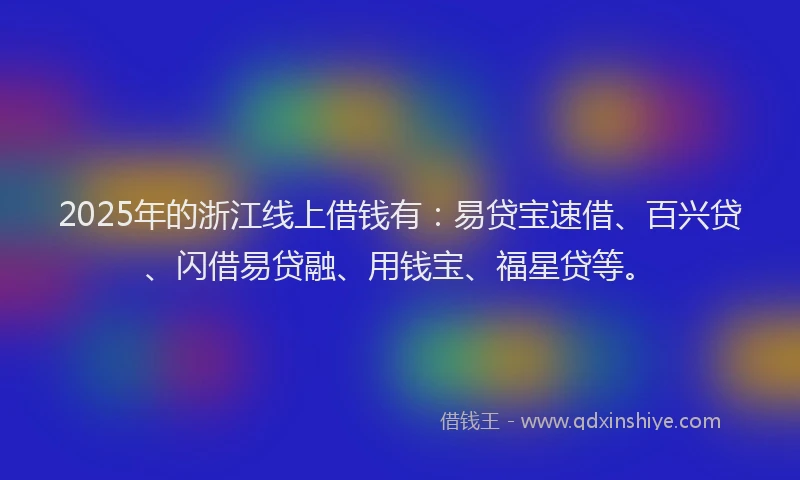 2025年的浙江线上借钱有：易贷宝速借、百兴贷、闪借易贷融、用钱宝、福星贷等。