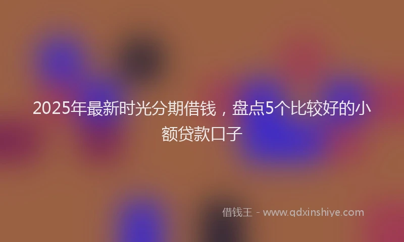 2025年最新时光分期借钱，盘点5个比较好的小额贷款口子