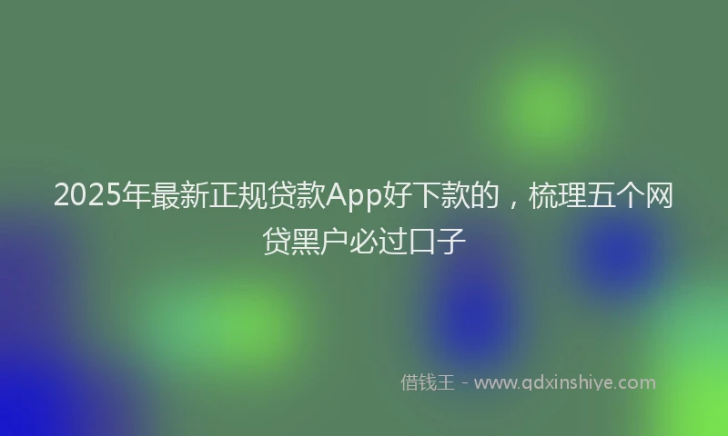 2025年最新正规贷款App好下款的，梳理五个网贷黑户必过口子