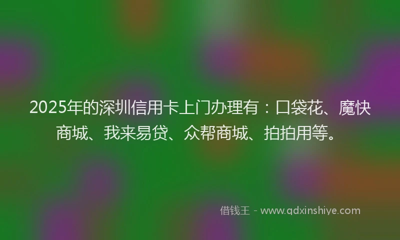 2025年的深圳信用卡上门办理有：口袋花、魔快商城、我来易贷、众帮商城、拍拍用等。