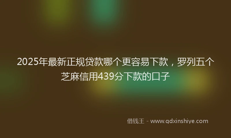 2025年最新正规贷款哪个更容易下款，罗列五个芝麻信用439分下款的口子