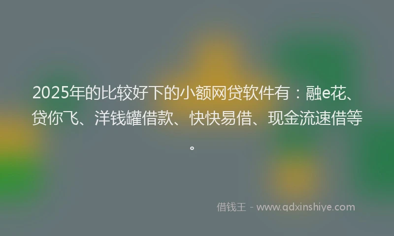 2025年的比较好下的小额网贷软件有：融e花、贷你飞、洋钱罐借款、快快易借、现金流速借等。