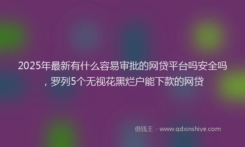 2025年最新有什么容易审批的网贷平台吗安全吗，罗列5个无视花黑烂户能下款的网贷