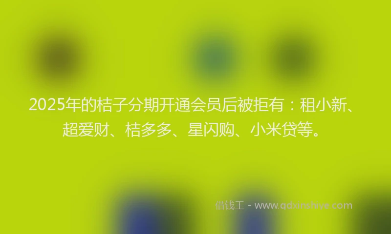 2025年的桔子分期开通会员后被拒有：租小新、超爱财、桔多多、星闪购、小米贷等。