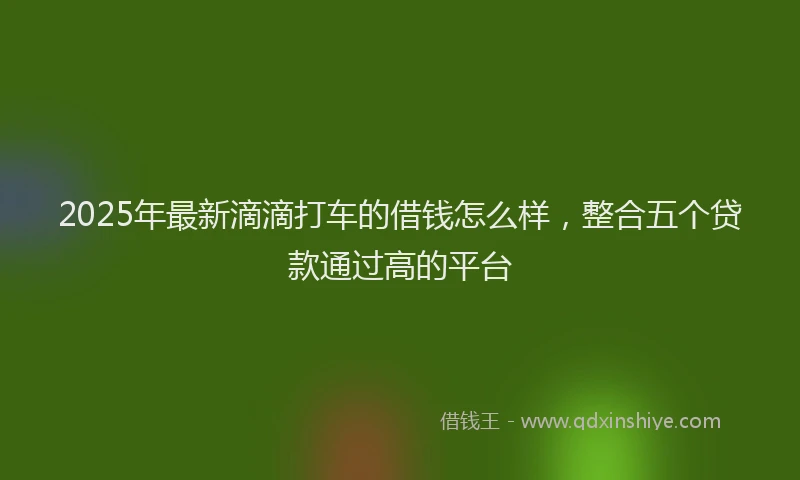 2025年最新滴滴打车的借钱怎么样，整合五个贷款通过高的平台