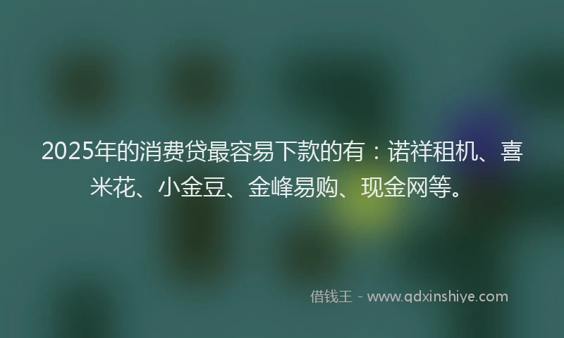 2025年的消费贷最容易下款的有：诺祥租机、喜米花、小金豆、金峰易购、现金网等。