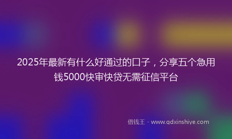 2025年最新有什么好通过的口子，分享五个急用钱5000快审快贷无需征信平台
