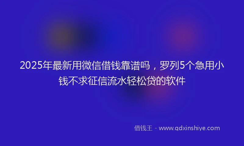 2025年最新用微信借钱靠谱吗，罗列5个急用小钱不求征信流水轻松贷的软件