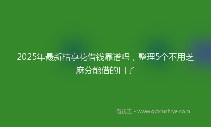 2025年最新桔享花借钱靠谱吗，整理5个不用芝麻分能借的口子