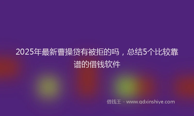 2025年最新曹操贷有被拒的吗，总结5个比较靠谱的借钱软件