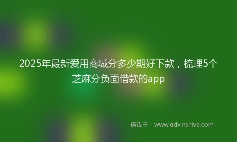 2025年最新爱用商城分多少期好下款，梳理5个芝麻分负面借款的app
