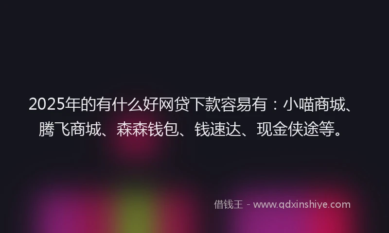 2025年的有什么好网贷下款容易有：小喵商城、腾飞商城、森森钱包、钱速达、现金侠途等。