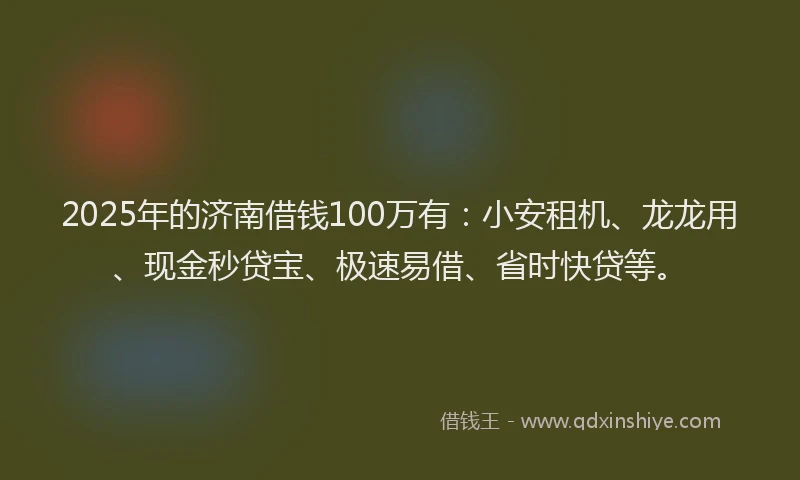 2025年的济南借钱100万有：小安租机、龙龙用、现金秒贷宝、极速易借、省时快贷等。