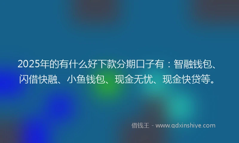 2025年的有什么好下款分期口子有：智融钱包、闪借快融、小鱼钱包、现金无忧、现金快贷等。