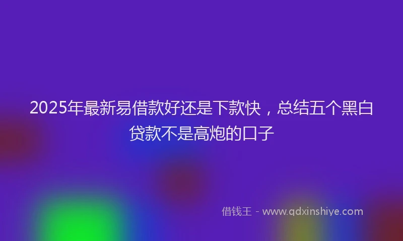 2025年最新易借款好还是下款快，总结五个黑白贷款不是高炮的口子