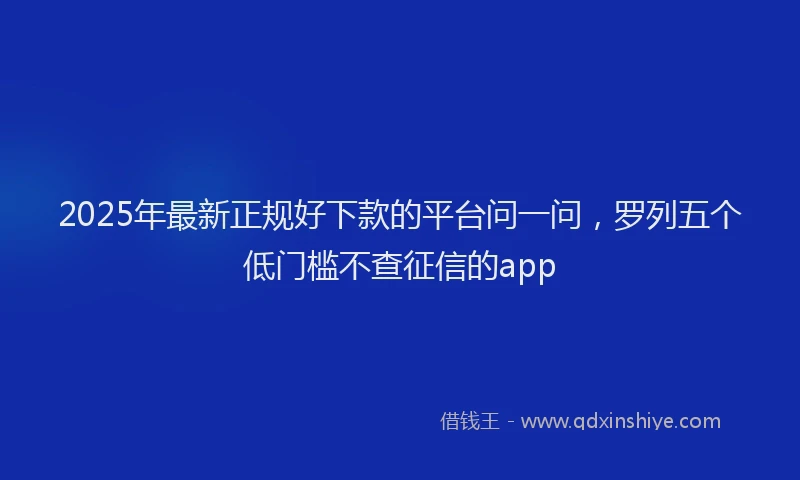 2025年最新正规好下款的平台问一问，罗列五个低门槛不查征信的app