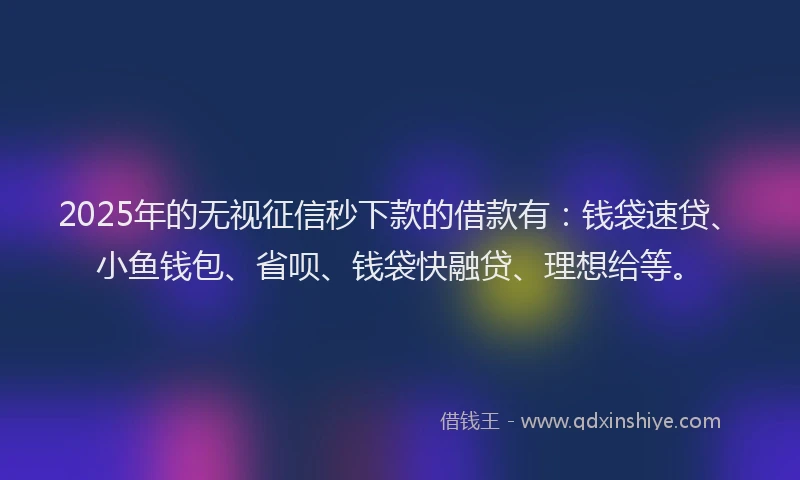 2025年的无视征信秒下款的借款有：钱袋速贷、小鱼钱包、省呗、钱袋快融贷、理想给等。