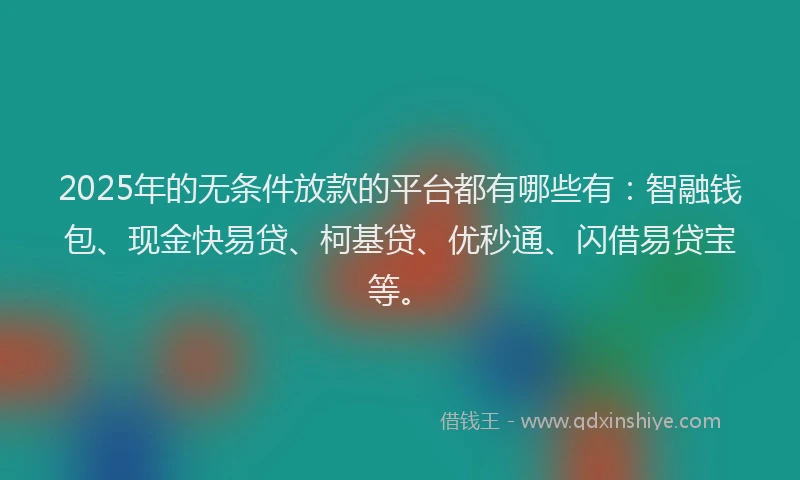 2025年的无条件放款的平台都有哪些有：智融钱包、现金快易贷、柯基贷、优秒通、闪借易贷宝等。
