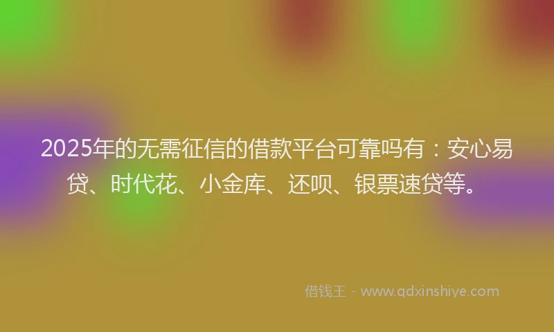 2025年的无需征信的借款平台可靠吗有：安心易贷、时代花、小金库、还呗、银票速贷等。