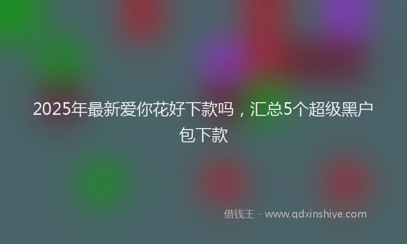 2025年最新爱你花好下款吗，汇总5个超级黑户包下款