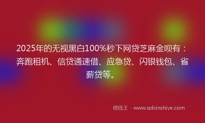 2025年的无视黑白100%秒下网贷芝麻金呗有：奔跑租机、信贷通速借、应急贷、闪银钱包、省薪贷等。