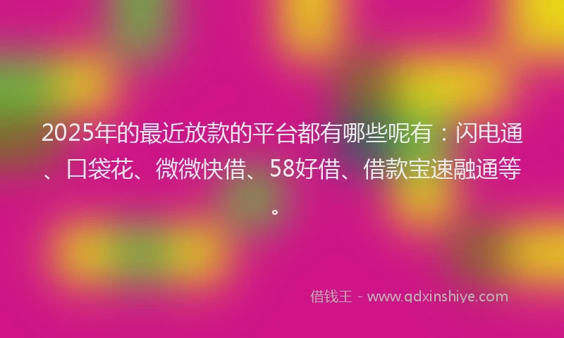 2025年的最近放款的平台都有哪些呢有：闪电通、口袋花、微微快借、58好借、借款宝速融通等。