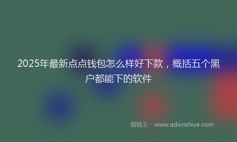 2025年最新点点钱包怎么样好下款，概括五个黑户都能下的软件