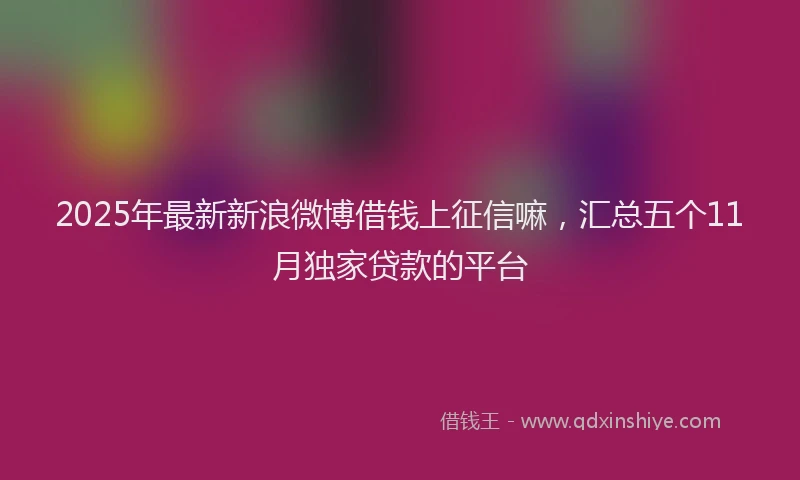 2025年最新新浪微博借钱上征信嘛，汇总五个11月独家贷款的平台
