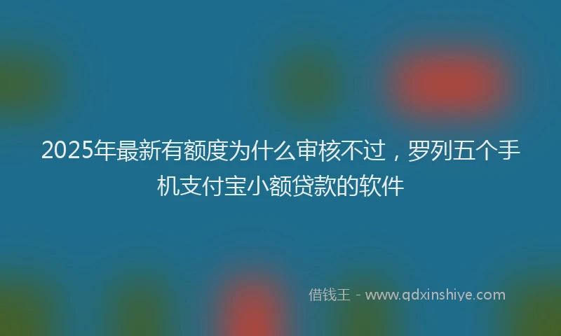 2025年最新有额度为什么审核不过，罗列五个手机支付宝小额贷款的软件