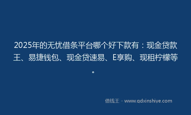2025年的无忧借条平台哪个好下款有：现金贷款王、易捷钱包、现金贷速易、E享购、现租柠檬等。