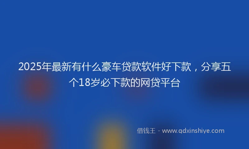 2025年最新有什么豪车贷款软件好下款，分享五个18岁必下款的网贷平台