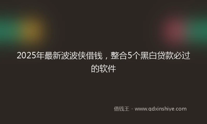 2025年最新波波侠借钱，整合5个黑白贷款必过的软件