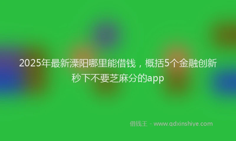 2025年最新溧阳哪里能借钱，概括5个金融创新秒下不要芝麻分的app