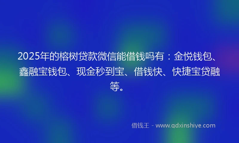 2025年的榕树贷款微信能借钱吗有：金悦钱包、鑫融宝钱包、现金秒到宝、借钱快、快捷宝贷融等。