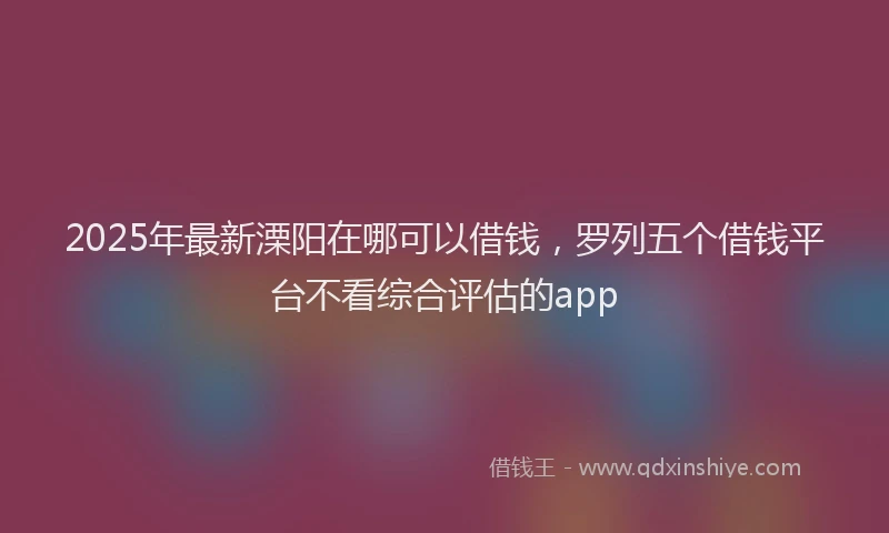 2025年最新溧阳在哪可以借钱，罗列五个借钱平台不看综合评估的app