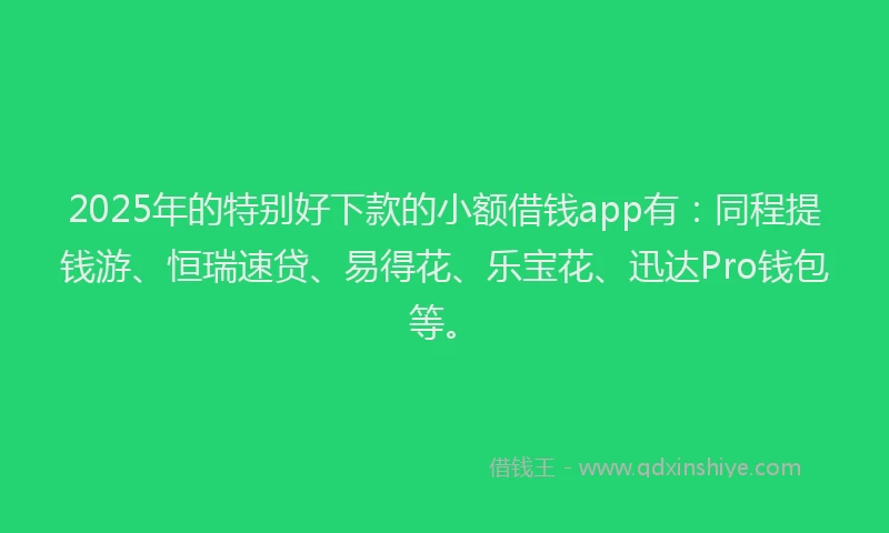 2025年的特别好下款的小额借钱app有：同程提钱游、恒瑞速贷、易得花、乐宝花、迅达Pro钱包等。