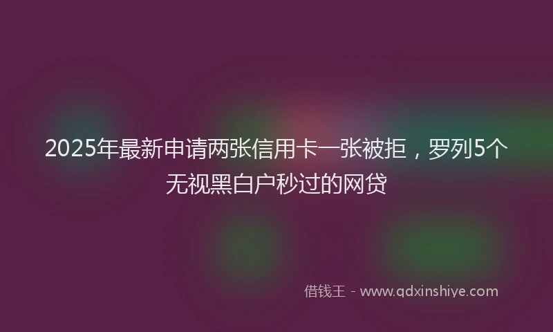 2025年最新申请两张信用卡一张被拒，罗列5个无视黑白户秒过的网贷