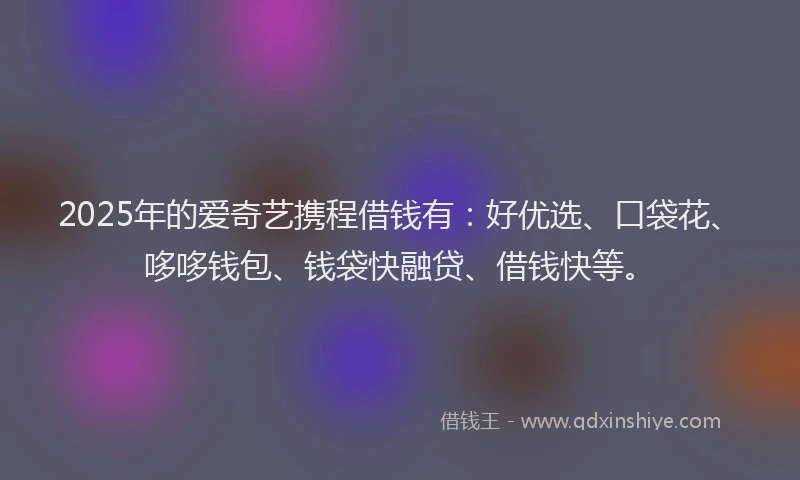 2025年的爱奇艺携程借钱有：好优选、口袋花、哆哆钱包、钱袋快融贷、借钱快等。