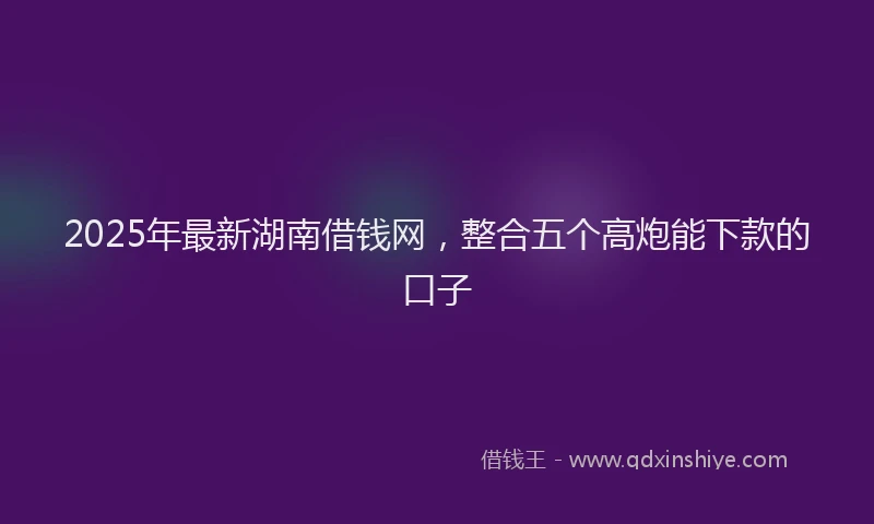 2025年最新湖南借钱网，整合五个高炮能下款的口子