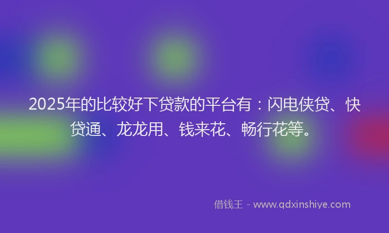 2025年的比较好下贷款的平台有：闪电侠贷、快贷通、龙龙用、钱来花、畅行花等。
