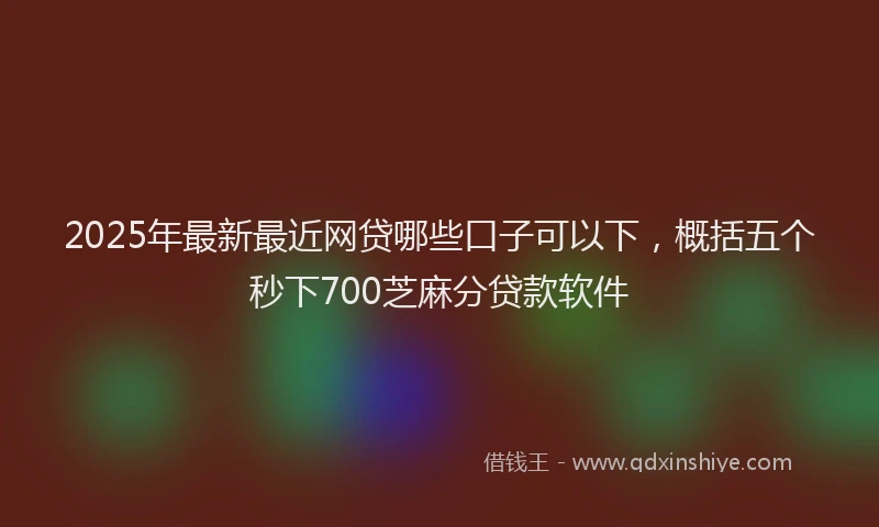 2025年最新最近网贷哪些口子可以下，概括五个秒下700芝麻分贷款软件