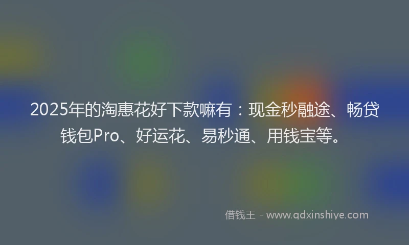 2025年的淘惠花好下款嘛有：现金秒融途、畅贷钱包Pro、好运花、易秒通、用钱宝等。