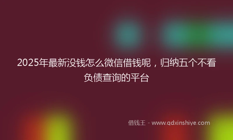 2025年最新没钱怎么微信借钱呢，归纳五个不看负债查询的平台