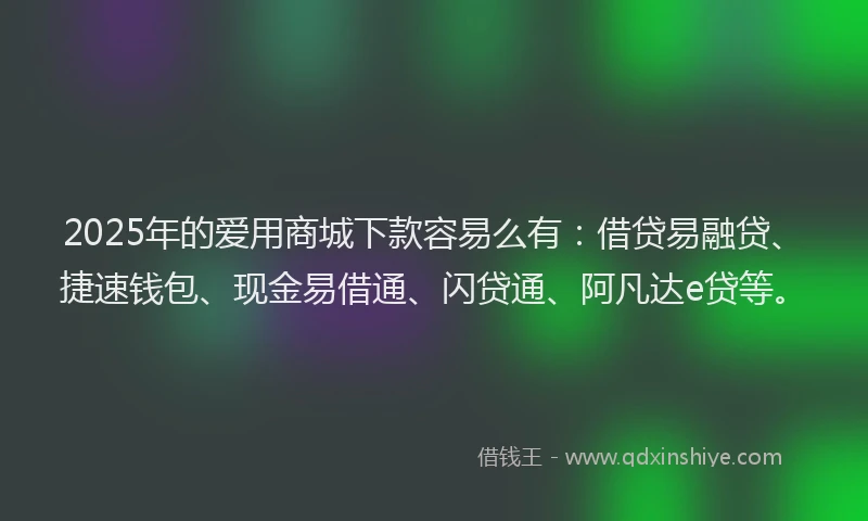 2025年的爱用商城下款容易么有：借贷易融贷、捷速钱包、现金易借通、闪贷通、阿凡达e贷等。
