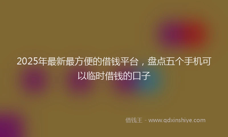2025年最新最方便的借钱平台，盘点五个手机可以临时借钱的口子