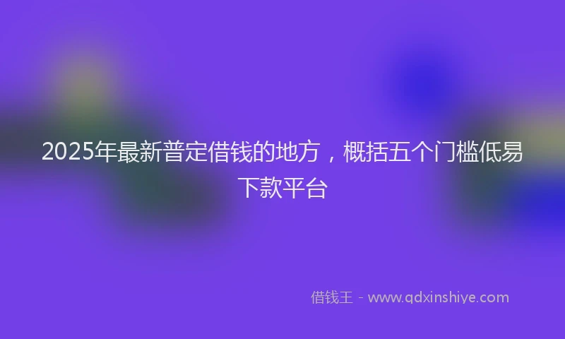 2025年最新普定借钱的地方，概括五个门槛低易下款平台
