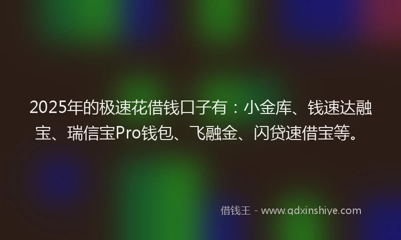 2025年的极速花借钱口子有：小金库、钱速达融宝、瑞信宝Pro钱包、飞融金、闪贷速借宝等。