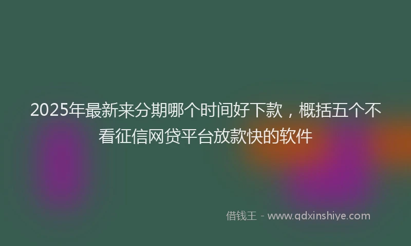2025年最新来分期哪个时间好下款，概括五个不看征信网贷平台放款快的软件