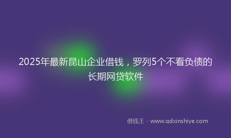 2025年最新昆山企业借钱，罗列5个不看负债的长期网贷软件